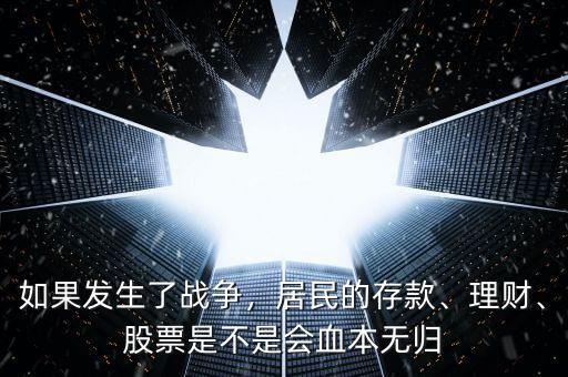 如果發(fā)生了戰(zhàn)爭，居民的存款、理財、股票是不是會血本無歸