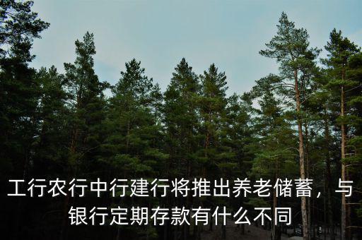 工行農(nóng)行中行建行將推出養(yǎng)老儲(chǔ)蓄，與銀行定期存款有什么不同