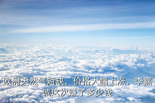 歐洲天然氣短缺，價(jià)格大幅上漲，李嘉誠(chéng)這次賺了多少錢
