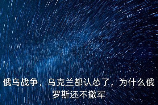俄烏戰(zhàn)爭，烏克蘭都認慫了，為什么俄羅斯還不撤軍