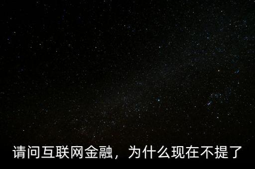 請問互聯(lián)網(wǎng)金融，為什么現(xiàn)在不提了