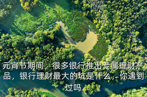 元宵節(jié)期間，很多銀行推出專屬理財(cái)產(chǎn)品，銀行理財(cái)最大的坑是什么，你遇到過嗎