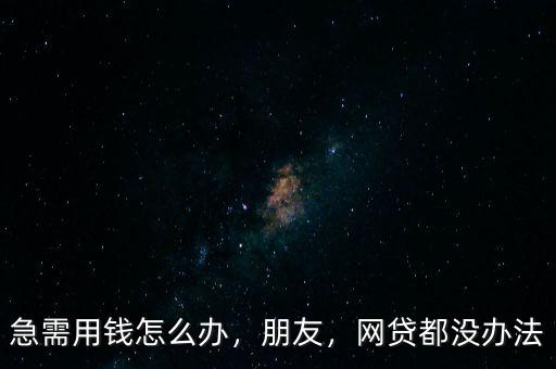 急需用錢怎么辦，朋友，網(wǎng)貸都沒辦法