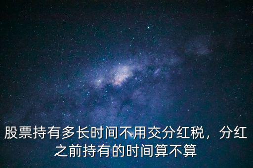股票持有多長時間不用交分紅稅，分紅之前持有的時間算不算