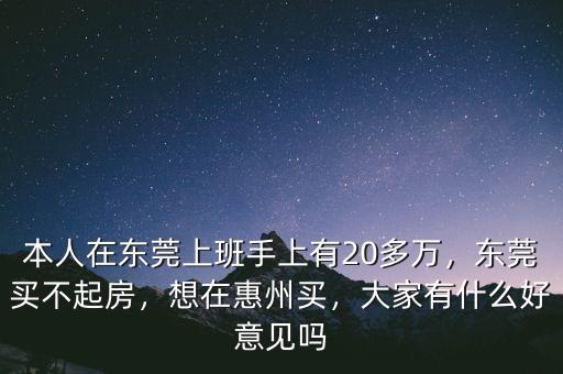 本人在東莞上班手上有20多萬，東莞買不起房，想在惠州買，大家有什么好意見嗎