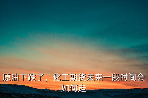 原油下跌了，化工期貨未來(lái)一段時(shí)間會(huì)如何走