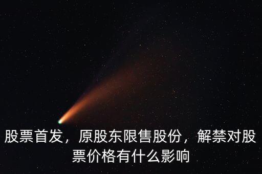 股票首發(fā)，原股東限售股份，解禁對(duì)股票價(jià)格有什么影響