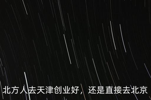 北方人去天津創(chuàng)業(yè)好，還是直接去北京