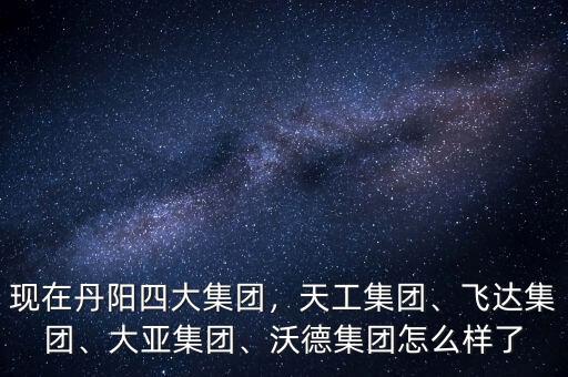 現(xiàn)在丹陽四大集團(tuán)，天工集團(tuán)、飛達(dá)集團(tuán)、大亞集團(tuán)、沃德集團(tuán)怎么樣了