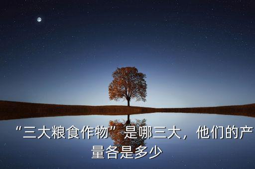 “三大糧食作物”是哪三大，他們的產(chǎn)量各是多少