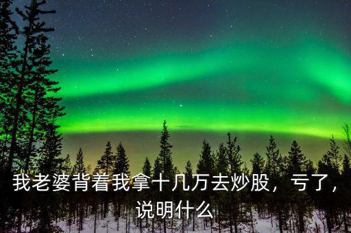 我老婆背著我拿十幾萬(wàn)去炒股，虧了，說(shuō)明什么