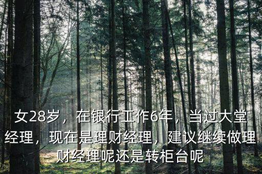 女28歲，在銀行工作6年，當(dāng)過大堂經(jīng)理，現(xiàn)在是理財經(jīng)理，建議繼續(xù)做理財經(jīng)理呢還是轉(zhuǎn)柜臺呢