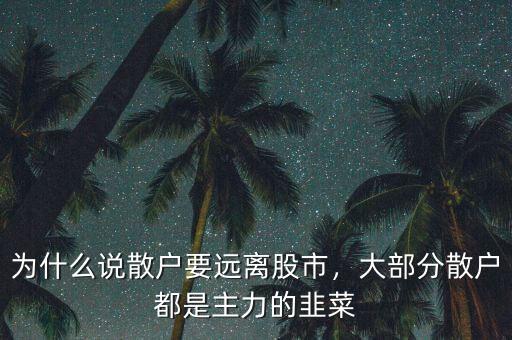 為什么說散戶要遠(yuǎn)離股市，大部分散戶都是主力的韭菜