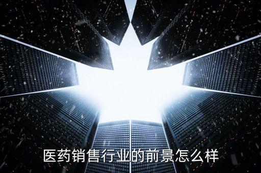 醫(yī)藥銷(xiāo)售行業(yè)的前景怎么樣