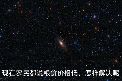 現(xiàn)在農(nóng)民都說糧食價(jià)格低，怎樣解決呢