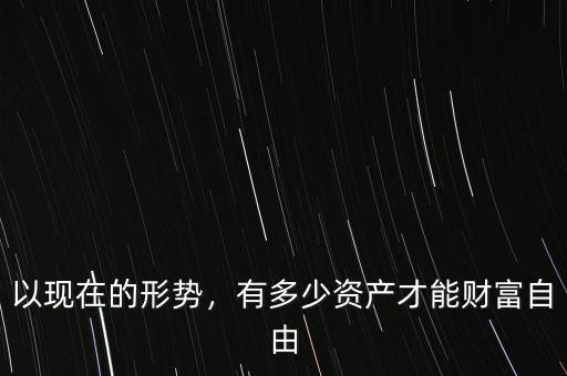 以現(xiàn)在的形勢(shì)，有多少資產(chǎn)才能財(cái)富自由