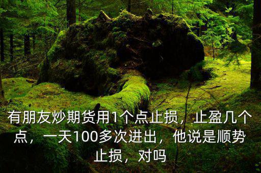 有朋友炒期貨用1個點止損，止盈幾個點，一天100多次進出，他說是順勢止損，對嗎