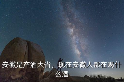 安徽是產(chǎn)酒大省，現(xiàn)在安徽人都在喝什么酒