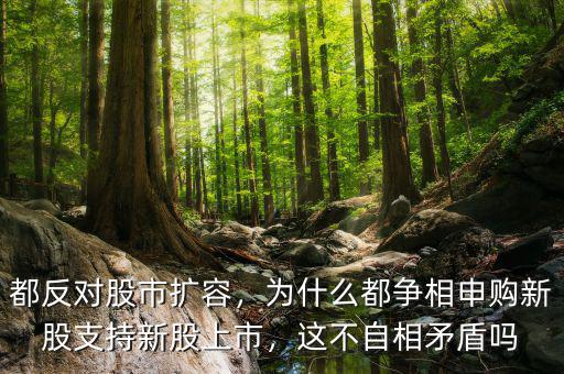 都反對股市擴容，為什么都爭相申購新股支持新股上市，這不自相矛盾嗎