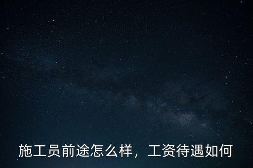 施工員前途怎么樣，工資待遇如何