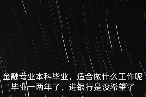 金融專業(yè)本科畢業(yè)，適合做什么工作呢畢業(yè)一兩年了，進(jìn)銀行是沒希望了