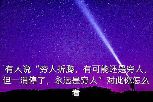 有人說(shuō)“窮人折騰，有可能還是窮人，但一消停了，永遠(yuǎn)是窮人”對(duì)此你怎么看