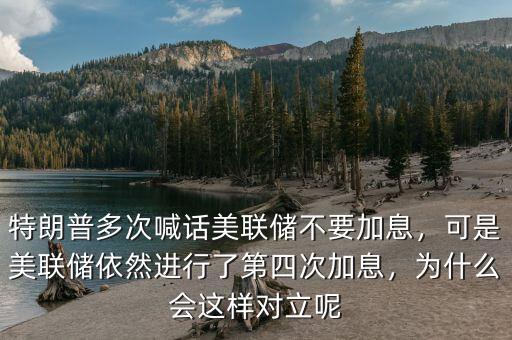 特朗普多次喊話美聯(lián)儲不要加息，可是美聯(lián)儲依然進(jìn)行了第四次加息，為什么會這樣對立呢