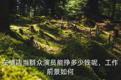 在橫店當群眾演員能掙多少錢呢，工作前景如何