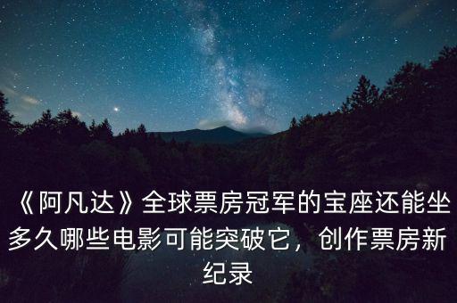 《阿凡達(dá)》全球票房冠軍的寶座還能坐多久哪些電影可能突破它，創(chuàng)作票房新紀(jì)錄