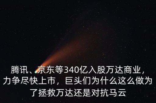騰訊、京東等340億入股萬達(dá)商業(yè)，力爭盡快上市，巨頭們?yōu)槭裁催@么做為了拯救萬達(dá)還是對抗馬云