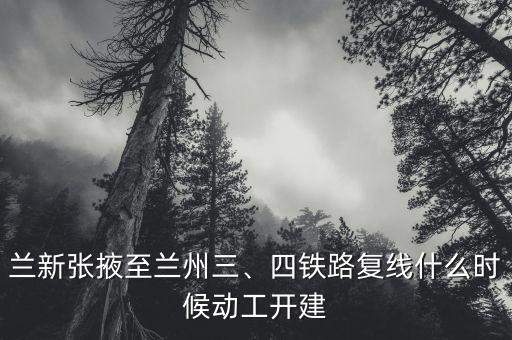 蘭新張掖至蘭州三、四鐵路復(fù)線什么時(shí)候動(dòng)工開建