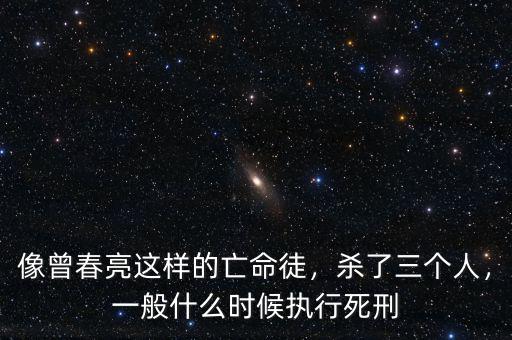 像曾春亮這樣的亡命徒，殺了三個(gè)人，一般什么時(shí)候執(zhí)行死刑