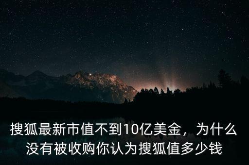 搜狐最新市值不到10億美金，為什么沒有被收購你認(rèn)為搜狐值多少錢