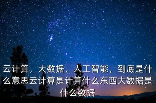 云計(jì)算，大數(shù)據(jù)，人工智能，到底是什么意思云計(jì)算是計(jì)算什么東西大數(shù)據(jù)是什么數(shù)據(jù)