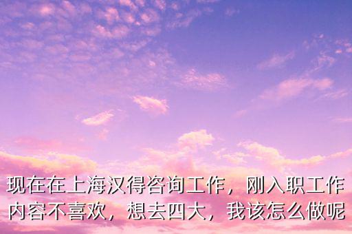 現(xiàn)在在上海漢得咨詢工作，剛?cè)肼毠ぷ鲀?nèi)容不喜歡，想去四大，我該怎么做呢