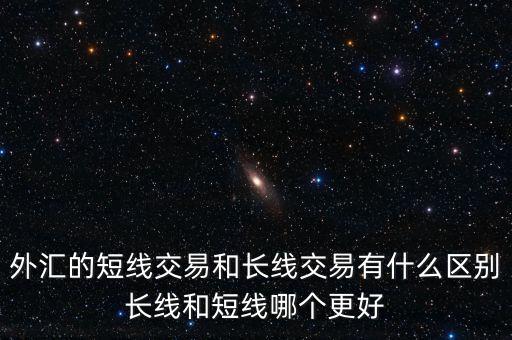 外匯的短線交易和長(zhǎng)線交易有什么區(qū)別長(zhǎng)線和短線哪個(gè)更好