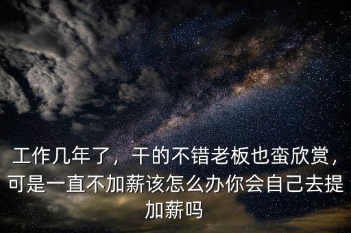 工作幾年了，干的不錯老板也蠻欣賞，可是一直不加薪該怎么辦你會自己去提加薪嗎