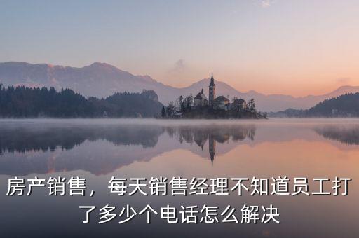 房產(chǎn)銷(xiāo)售，每天銷(xiāo)售經(jīng)理不知道員工打了多少個(gè)電話(huà)怎么解決