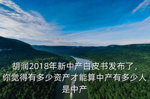 胡潤2018年新中產白皮書發(fā)布了，你覺得有多少資產才能算中產有多少人是中產