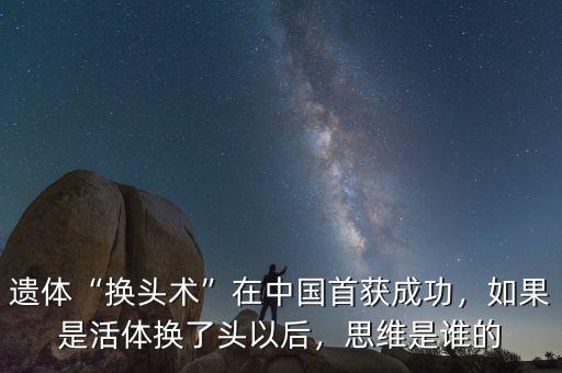 遺體“換頭術(shù)”在中國(guó)首獲成功，如果是活體換了頭以后，思維是誰(shuí)的