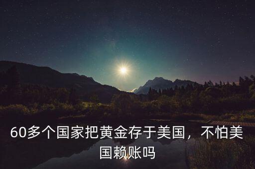60多個(gè)國(guó)家把黃金存于美國(guó)，不怕美國(guó)賴賬嗎