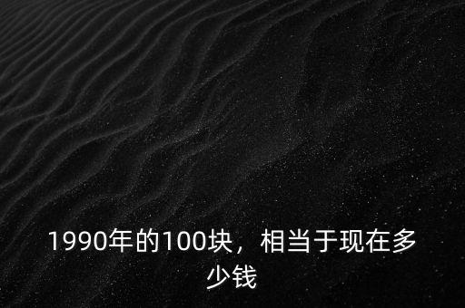 1990年的100塊，相當(dāng)于現(xiàn)在多少錢