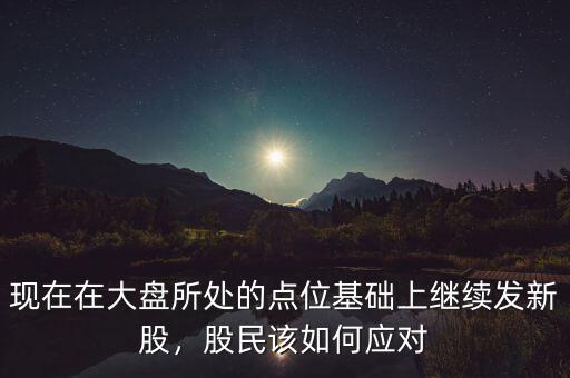 現(xiàn)在在大盤(pán)所處的點(diǎn)位基礎(chǔ)上繼續(xù)發(fā)新股，股民該如何應(yīng)對(duì)