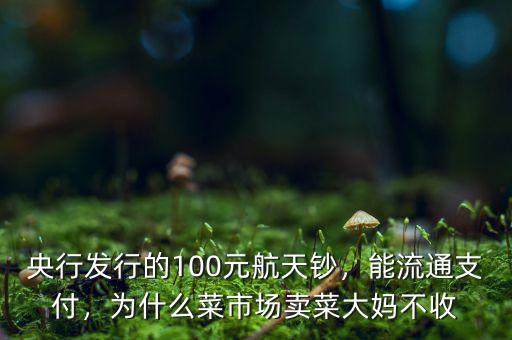 央行發(fā)行的100元航天鈔，能流通支付，為什么菜市場賣菜大媽不收