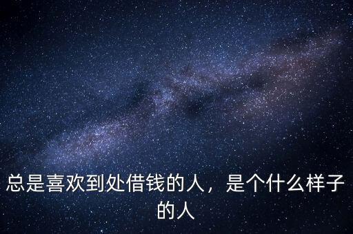 總是喜歡到處借錢的人，是個什么樣子的人