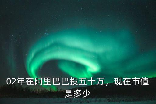02年在阿里巴巴投五十萬，現(xiàn)在市值是多少