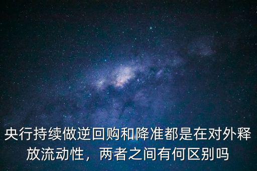 央行持續(xù)做逆回購和降準(zhǔn)都是在對外釋放流動性，兩者之間有何區(qū)別嗎