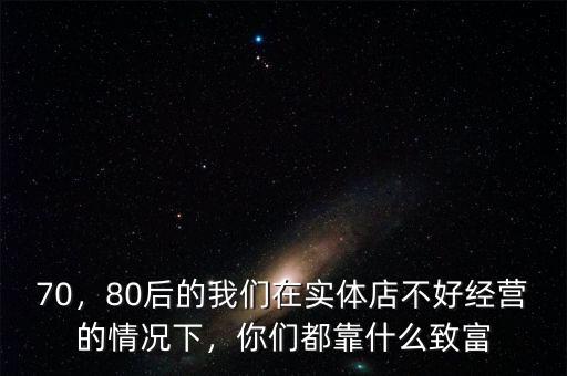 70，80后的我們在實(shí)體店不好經(jīng)營的情況下，你們都靠什么致富