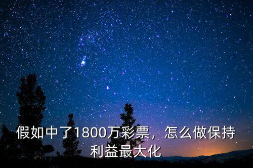 假如中了1800萬彩票，怎么做保持利益最大化