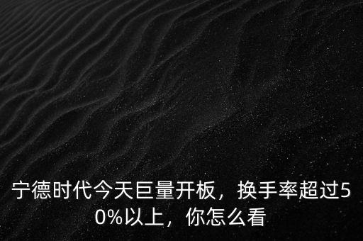 寧德時(shí)代今天巨量開板，換手率超過(guò)50%以上，你怎么看
